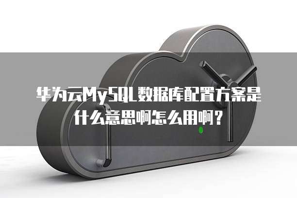 华为云MySQL数据库配置方案是什么意思啊怎么用啊？