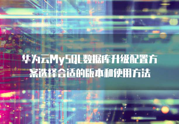 华为云MySQL数据库升级配置方案选择合适的版本和使用方法