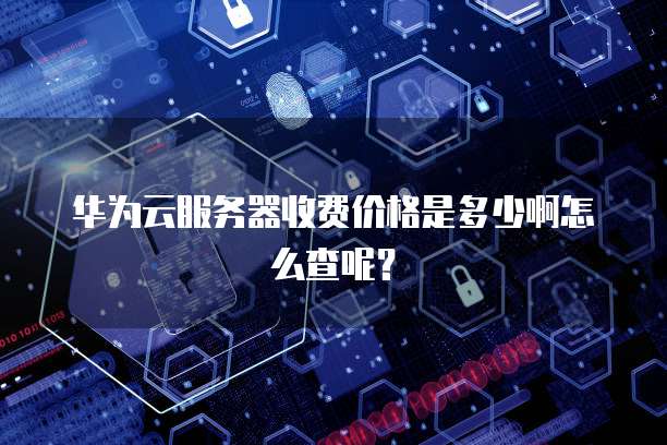 华为云服务器收费价格是多少啊怎么查呢?
