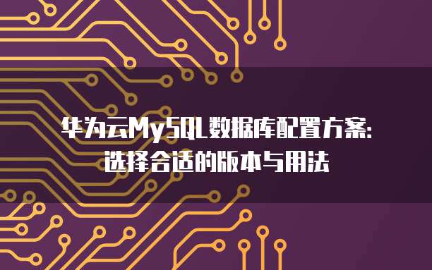 华为云MySQL数据库配置方案:选择合适的版本与用法