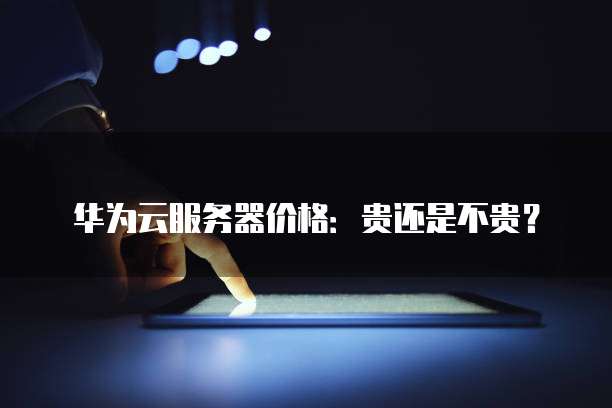 华为云服务器价格:贵还是不贵?