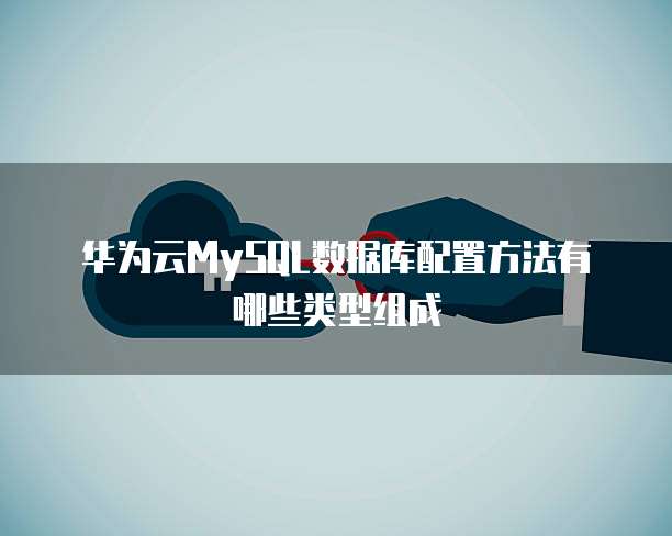 华为云MySQL数据库配置方法有哪些类型组成