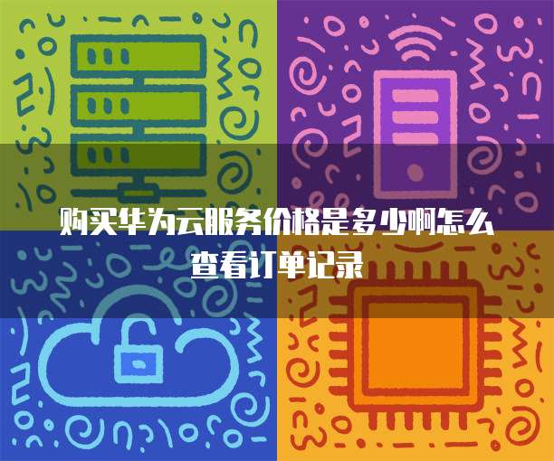 购买华为云服务价格是多少啊怎么查看订单记录