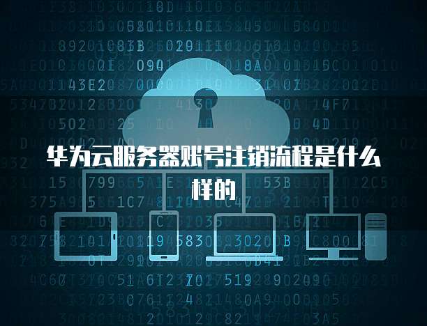 华为云服务器账号注销流程是什么样的