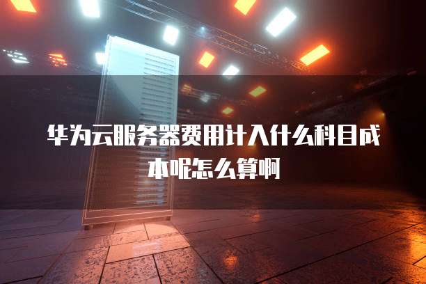 华为云服务器费用计入什么科目成本呢怎么算啊