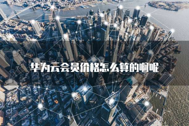 华为云会员价格怎么算的啊呢