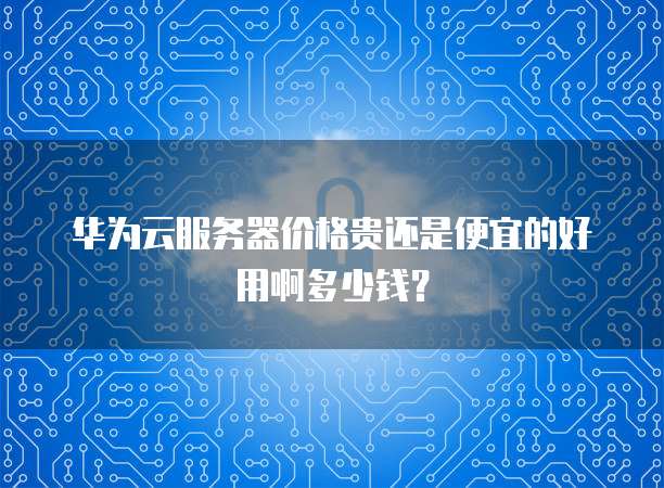 华为云服务器价格贵还是便宜的好用啊多少钱?
