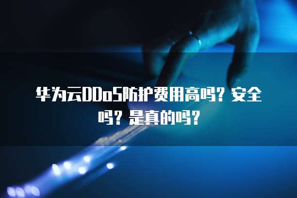 华为云DDoS防护费用高吗?安全吗?是真的吗?