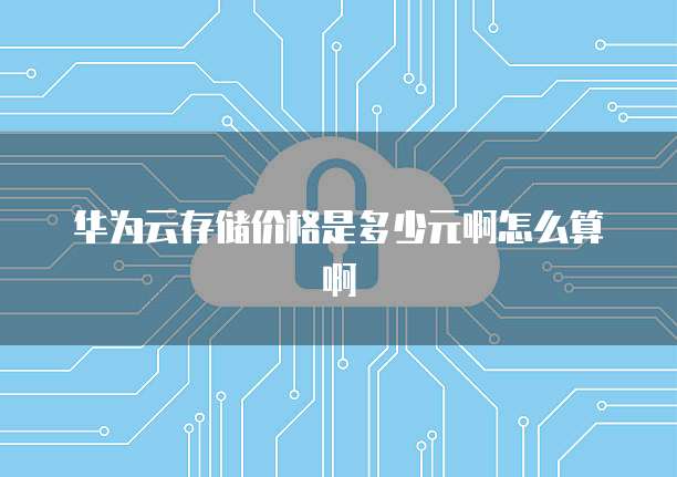 华为云存储价格是多少元啊怎么算啊