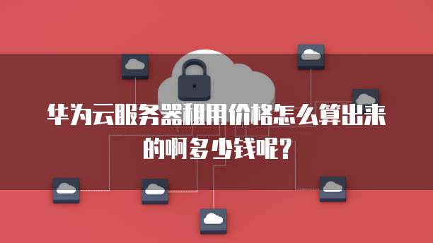 华为云服务器租用价格怎么算出来的啊多少钱呢?