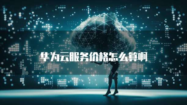 华为云服务价格怎么算啊