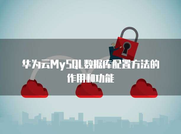 华为云MySQL数据库配置方法的作用和功能
