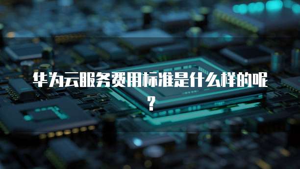 华为云服务费用标准是什么样的呢?