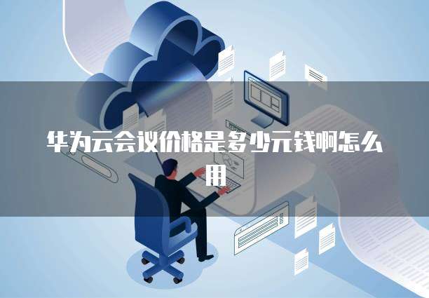 华为云会议价格是多少元钱啊怎么用