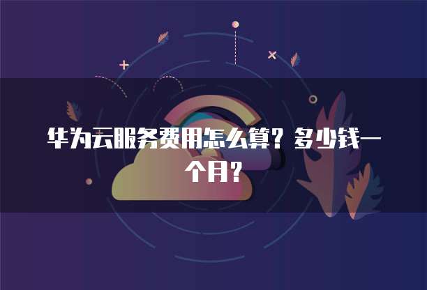华为云服务费用怎么算?多少钱一个月?