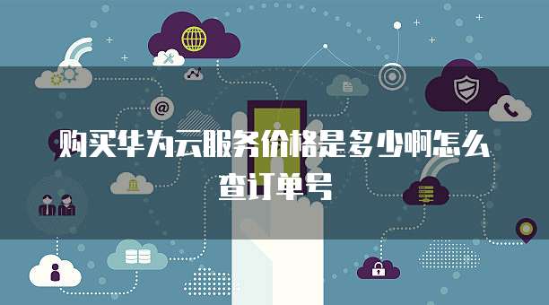 购买华为云服务价格是多少啊怎么查订单号