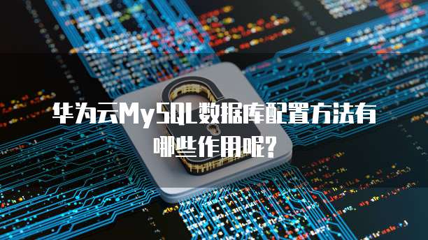 华为云MySQL数据库配置方法有哪些作用呢?