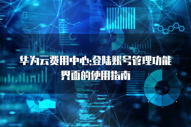 华为云费用中心:登陆账号管理功能界面的使用指南