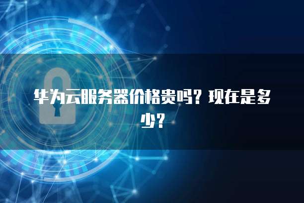 华为云服务器价格贵吗?现在是多少?