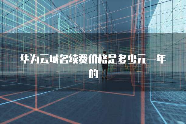 华为云域名续费价格是多少元一年的