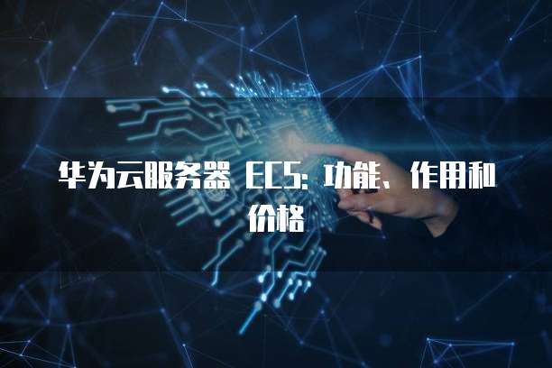 华为云服务器 ECS: 功能、作用和价格