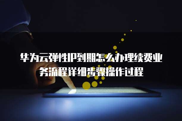 华为云弹性IP到期怎么办理续费业务流程详细步骤操作过程