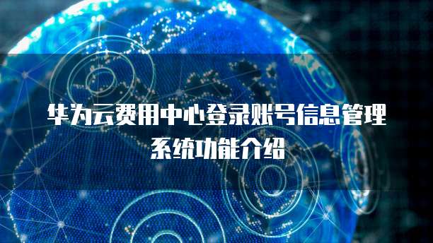 华为云费用中心登录账号信息管理系统功能介绍