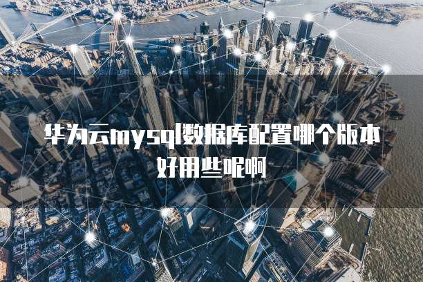 华为云mysql数据库配置哪个版本好用些呢啊