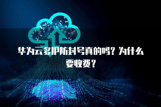 华为云多IP防封号真的吗?为什么要收费?