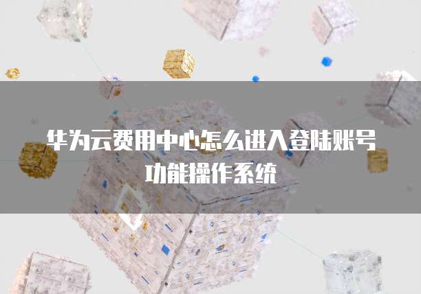 华为云费用中心怎么进入登陆账号功能操作系统