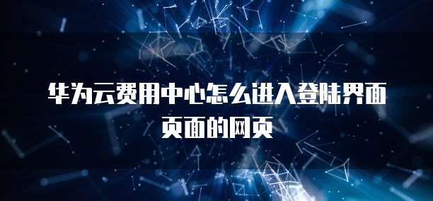 华为云费用中心怎么进入登陆界面页面的网页