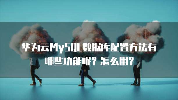 华为云MySQL数据库配置方法有哪些功能呢？怎么用？