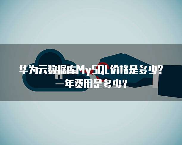 华为云数据库MySQL价格是多少？一年费用是多少？