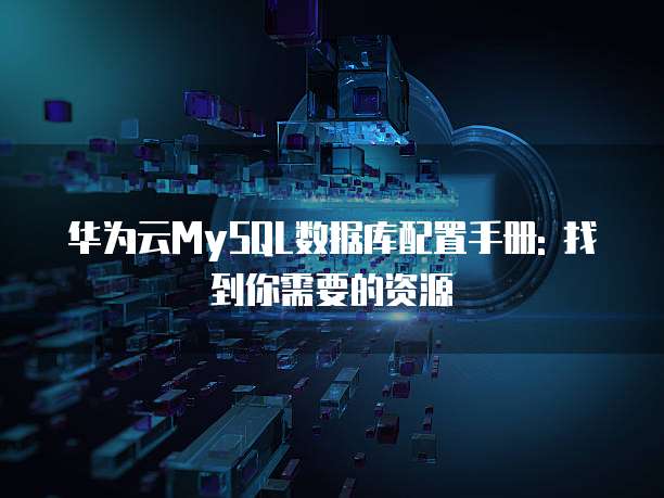 华为云MySQL数据库配置手册: 找到你需要的资源