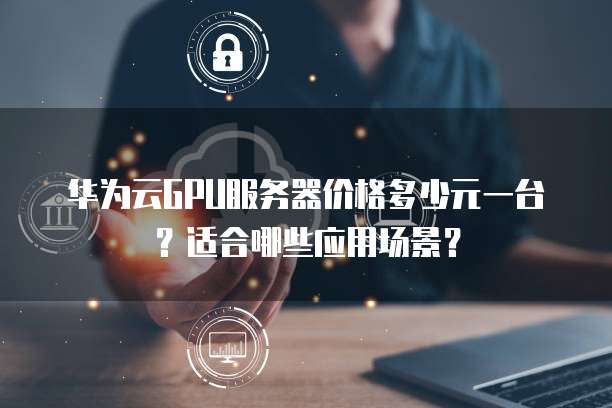 华为云GPU服务器价格多少元一台?适合哪些应用场景?