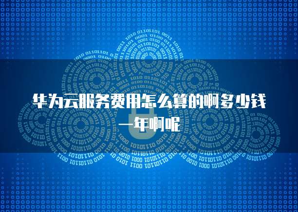 华为云服务费用怎么算的啊多少钱一年啊呢