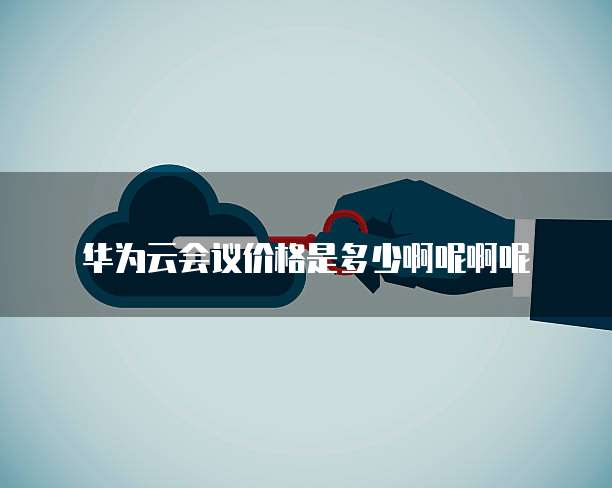 华为云会议价格是多少啊呢啊呢