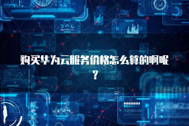 购买华为云服务价格怎么算的啊呢？
