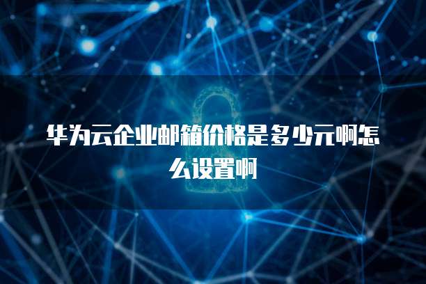 华为云企业邮箱价格是多少元啊怎么设置啊