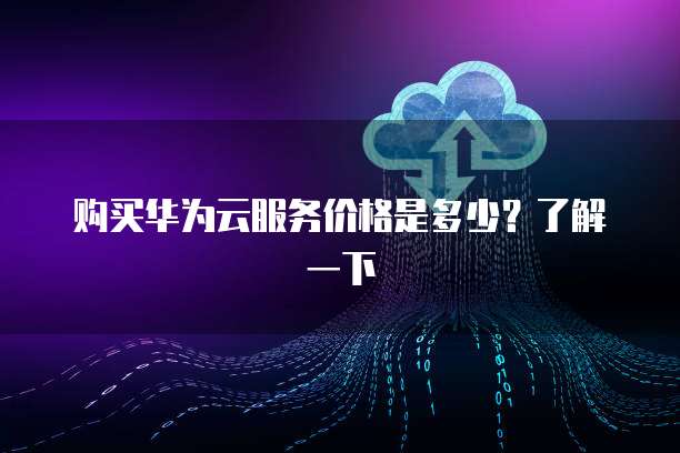 购买华为云服务价格是多少?了解一下