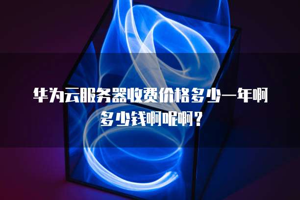 华为云服务器收费价格多少一年啊多少钱啊呢啊?