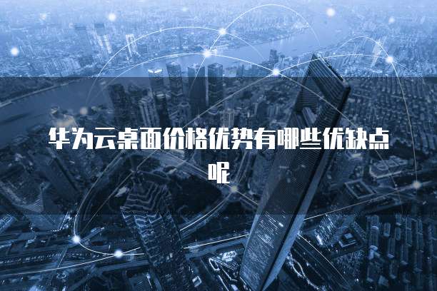 华为云桌面价格优势有哪些优缺点呢