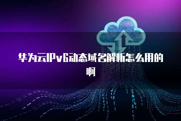 华为云IPv6动态域名解析怎么用的啊