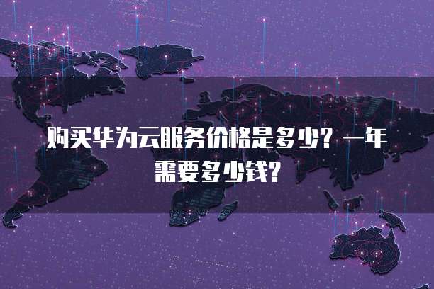 购买华为云服务价格是多少?一年需要多少钱?
