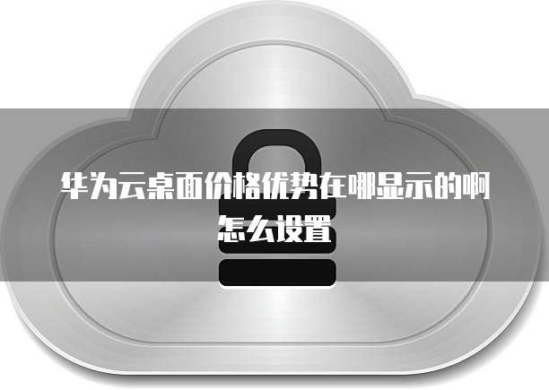 华为云桌面价格优势在哪显示的啊怎么设置