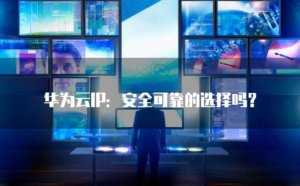 华为云IP:安全可靠的选择吗?