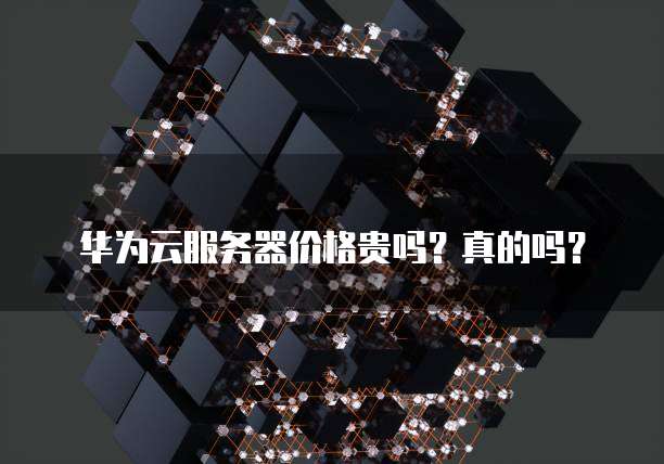 华为云服务器价格贵吗?真的吗?