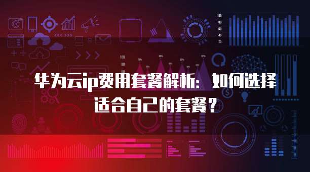 华为云ip费用套餐解析：如何选择适合自己的套餐？