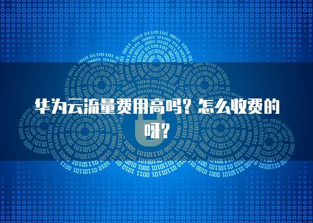 华为云流量费用高吗？怎么收费的呀？