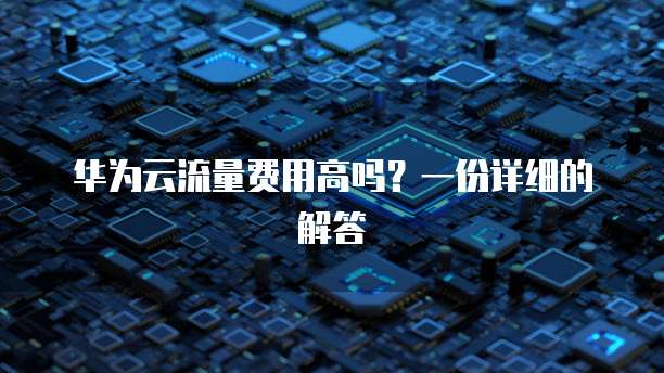 华为云流量费用高吗?一份详细的解答